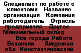 Специалист по работе с клиентами › Название организации ­ Компания-работодатель › Отрасль предприятия ­ Другое › Минимальный оклад ­ 18 000 - Все города Работа » Вакансии   . Амурская обл.,Константиновский р-н